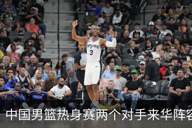 中国男篮热身赛两个对手来华阵容公布！不是最强阵容却有超星在内