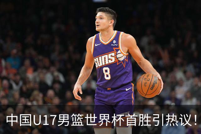 中国U17男篮世界杯首胜引热议！张懿赵杰获盛赞 张宇辰异军突起