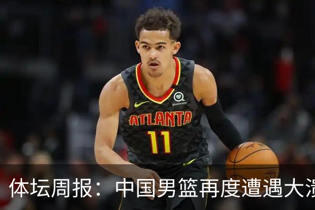 体坛周报：中国男篮再度遭遇大溃败 末轮一战定生死