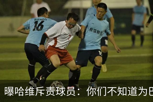 曝哈维斥责球员：你们不知道为巴萨踢球意味着什么