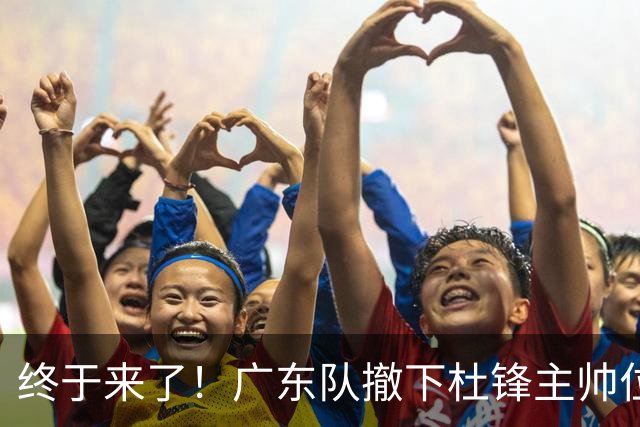 终于来了！广东队撤下杜锋主帅位置，新主教练正式曝光！