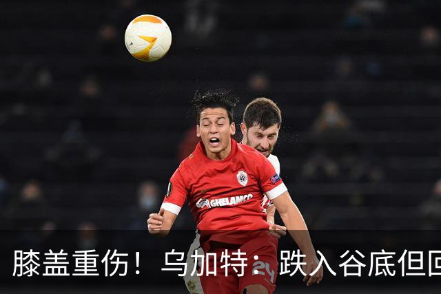 膝盖重伤！乌加特：跌入谷底但回归时我会更强大，感谢支持我的人