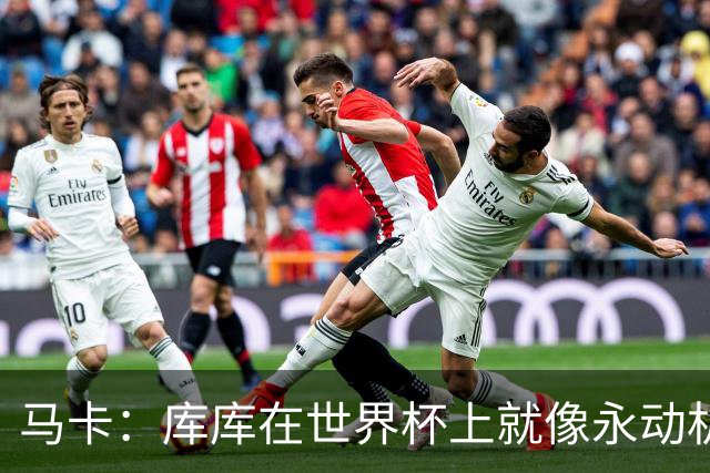 马卡：库库在世界杯上就像永动机，他的高光表现令皇马非常高兴
